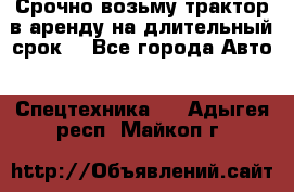 Срочно возьму трактор в аренду на длительный срок. - Все города Авто » Спецтехника   . Адыгея респ.,Майкоп г.